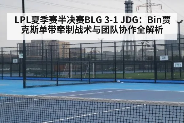 LPL夏季赛半决赛BLG 3-1 JDG：Bin贾克斯单带牵制战术与团队协作全解析