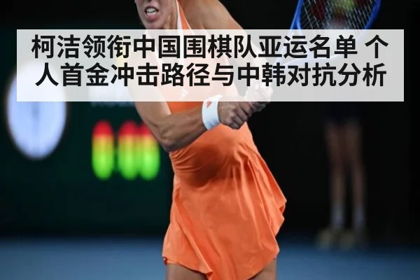 柯洁领衔中国围棋队亚运名单 个人首金冲击路径与中韩对抗分析