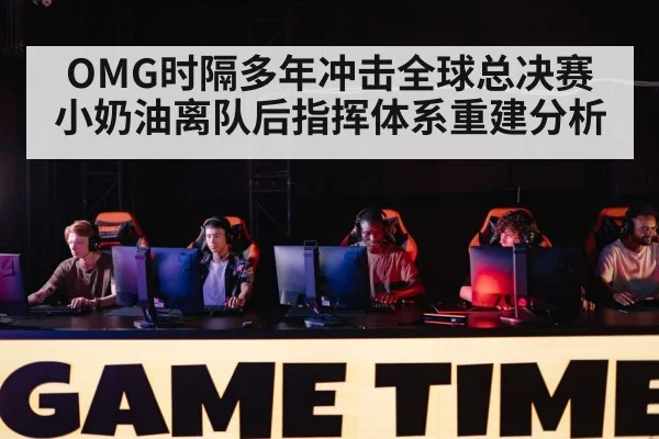 OMG时隔多年冲击全球总决赛 小奶油离队后指挥体系重建分析